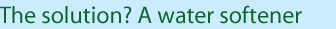The solution? A water softener The solution? A water softener